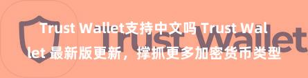 Trust Wallet支持中文吗 Trust Wallet 最新版更新，撑抓更多加密货币类型